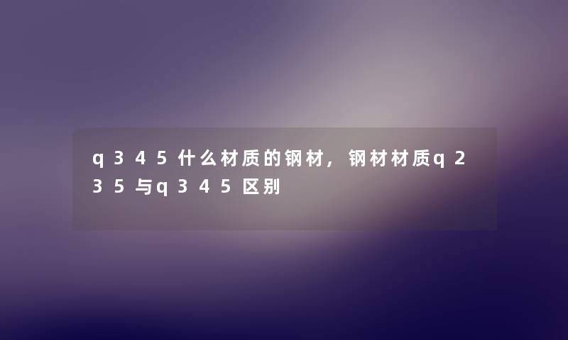 q345什么材质的钢材,钢材材质q235与q345区别 q345什么材质的钢材,钢材材质q235与q345区别