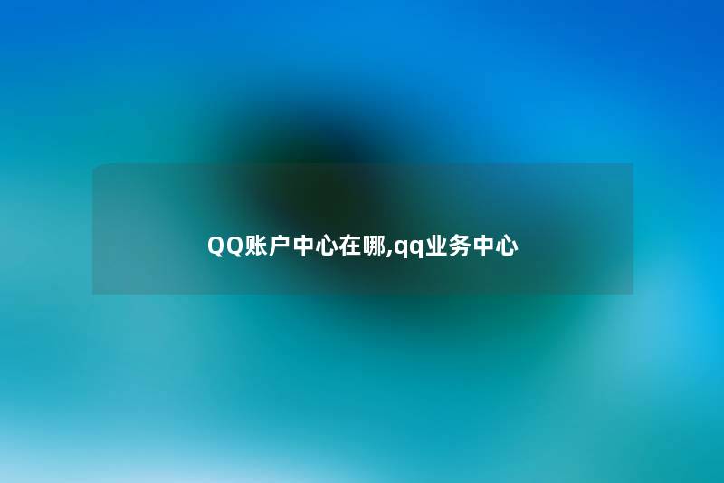 QQ账户中心在哪,qq业务中心 QQ账户中心在哪,qq业务中心