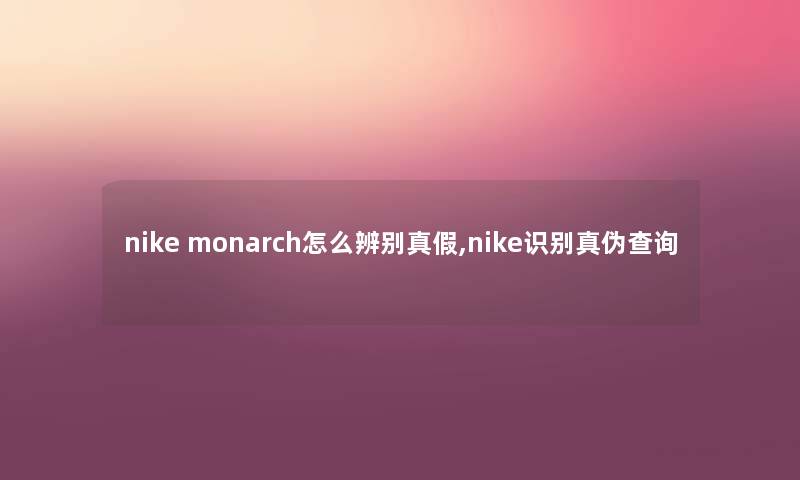 nike monarch怎么辨别真假,nike识别真伪查阅 nike monarch怎么辨别真假,nike识别真伪查阅