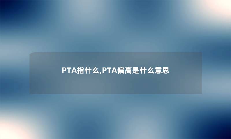 PTA指什么,PTA偏高是什么意思 PTA指什么,PTA偏高是什么意思
