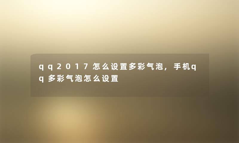 qq2017怎么设置多彩气泡,手机qq多彩气泡怎么设置 qq2017怎么设置多彩气泡,手机qq多彩气泡怎么设置