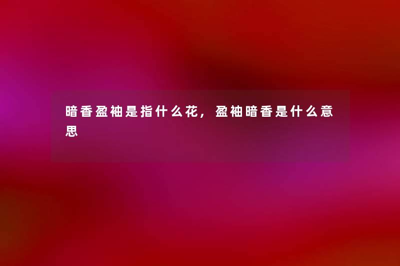 暗香盈袖是指什么花,盈袖暗香是什么意思 暗香盈袖是指什么花,盈袖暗香是什么意思