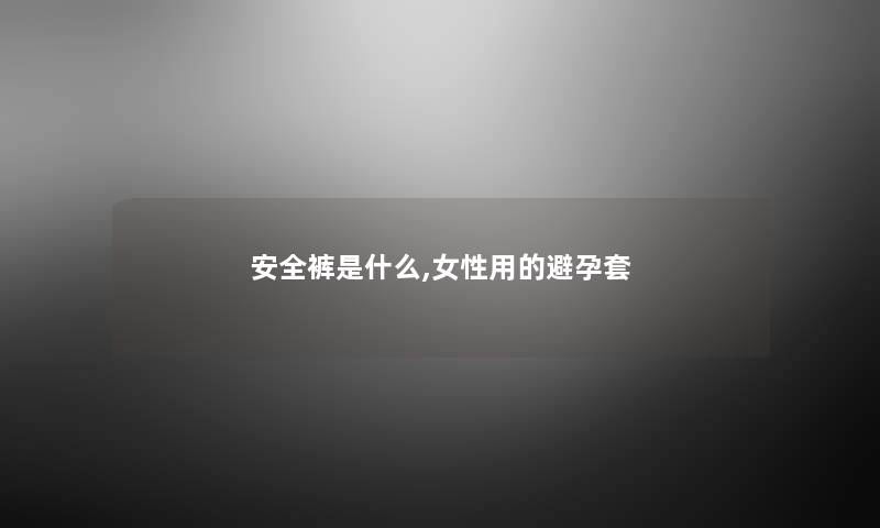 安全裤是什么,女性用的避孕套 安全裤是什么,女性用的避孕套