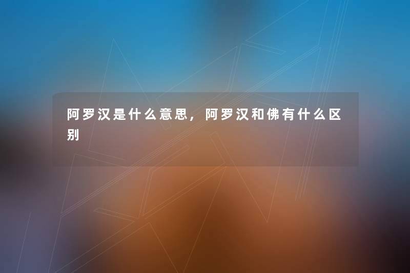 阿罗汉是什么意思,阿罗汉和佛有什么区别 阿罗汉是什么意思,阿罗汉和佛有什么区别