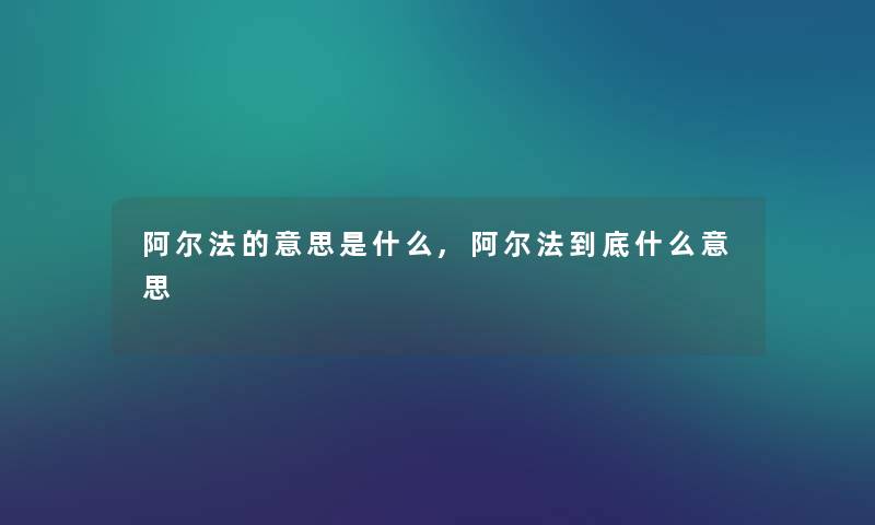 阿尔法的意思是什么,阿尔法到底什么意思 阿尔法的意思是什么,阿尔法到底什么意思