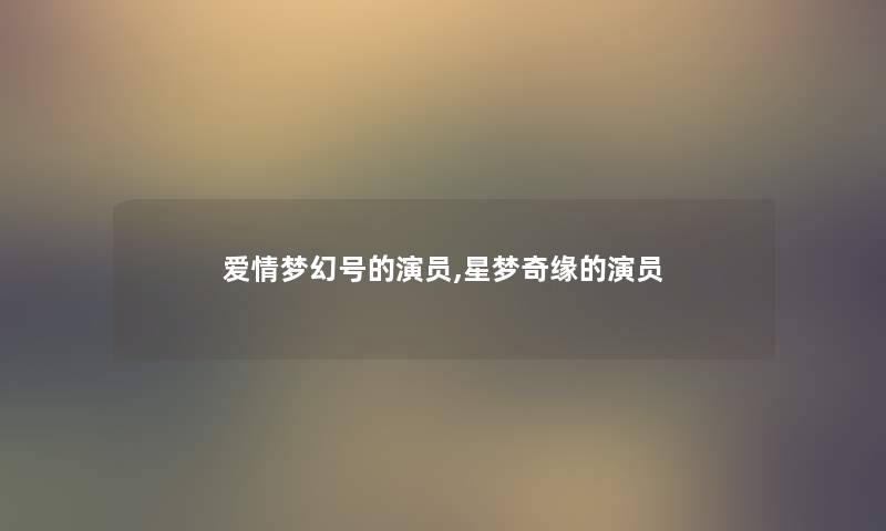 爱情梦幻号的演员,星梦奇缘的演员 爱情梦幻号的演员,星梦奇缘的演员