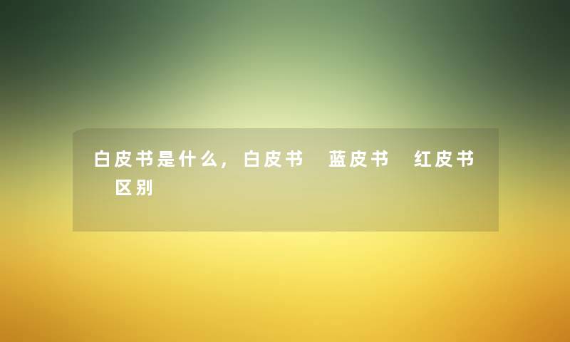 白皮书是什么,白皮书 蓝皮书 红皮书 区别 白皮书是什么,白皮书 蓝皮书 红皮书 区别