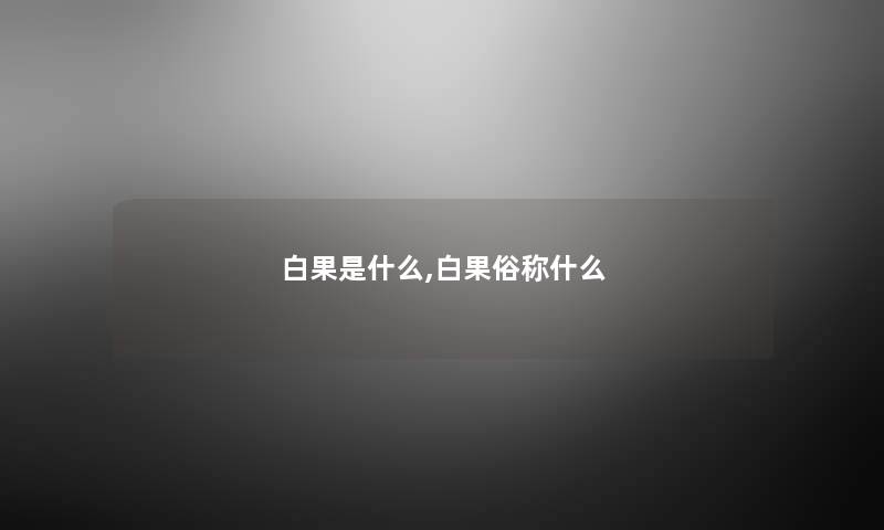 白果是什么,白果俗称什么 白果是什么,白果俗称什么