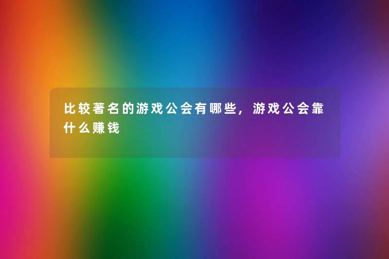 比较著名的游戏公会有哪些,游戏公会靠什么赚钱 比较著名的游戏公会有哪些,游戏公会靠什么赚钱