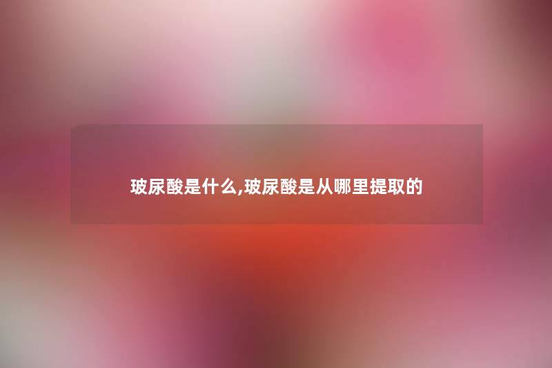 玻尿酸是什么,玻尿酸是从哪里提取的 玻尿酸是什么,玻尿酸是从哪里提取的