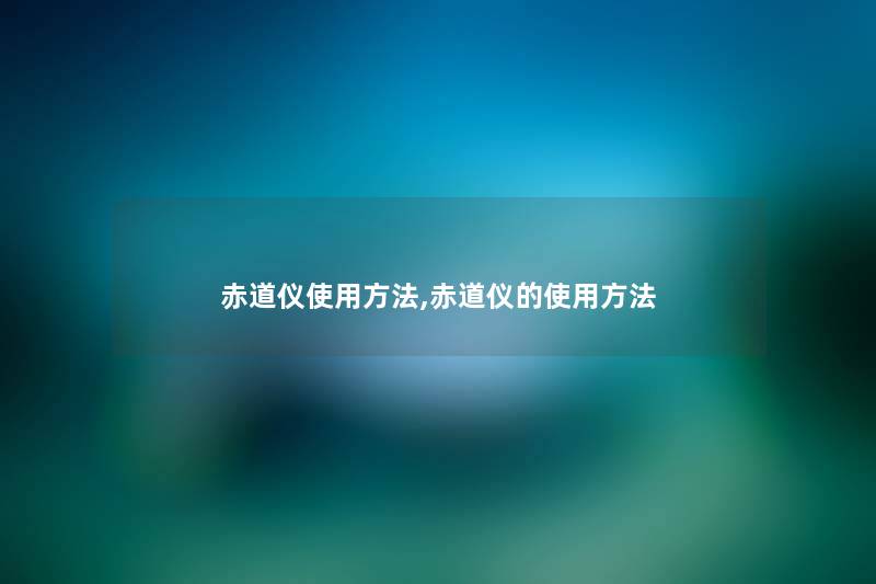 赤道仪使用方法,赤道仪的使用方法 赤道仪使用方法,赤道仪的使用方法