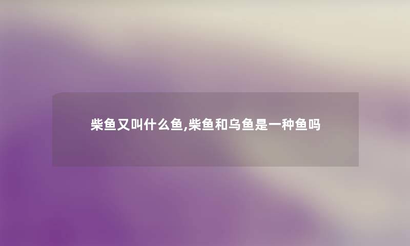 柴鱼又叫什么鱼,柴鱼和乌鱼是一种鱼吗 柴鱼又叫什么鱼,柴鱼和乌鱼是一种鱼吗