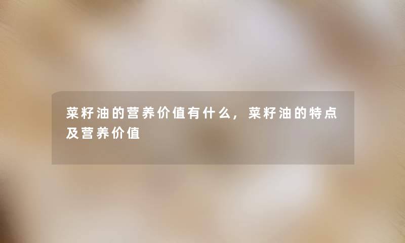 菜籽油的营养价值有什么,菜籽油的特点及营养价值 菜籽油的营养价值有什么,菜籽油的特点及营养价值
