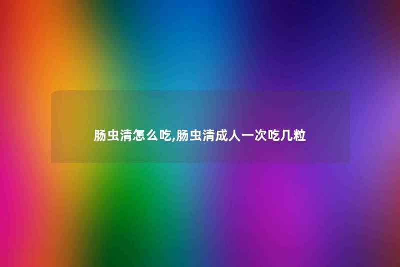 肠虫清怎么吃,肠虫清成人一次吃几粒 肠虫清怎么吃,肠虫清成人一次吃几粒