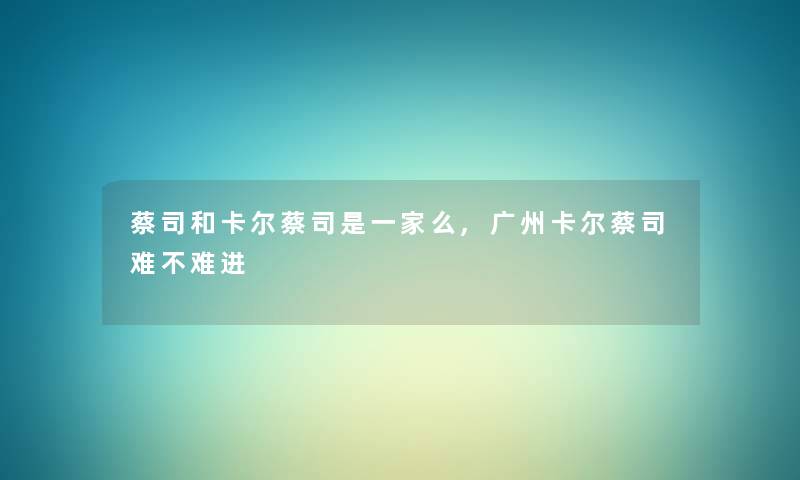 蔡司和卡尔蔡司是一家么,广州卡尔蔡司难不难进 蔡司和卡尔蔡司是一家么,广州卡尔蔡司难不难进