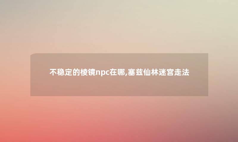 不稳定的棱镜npc在哪,塞兹仙林迷宫走法 不稳定的棱镜npc在哪,塞兹仙林迷宫走法