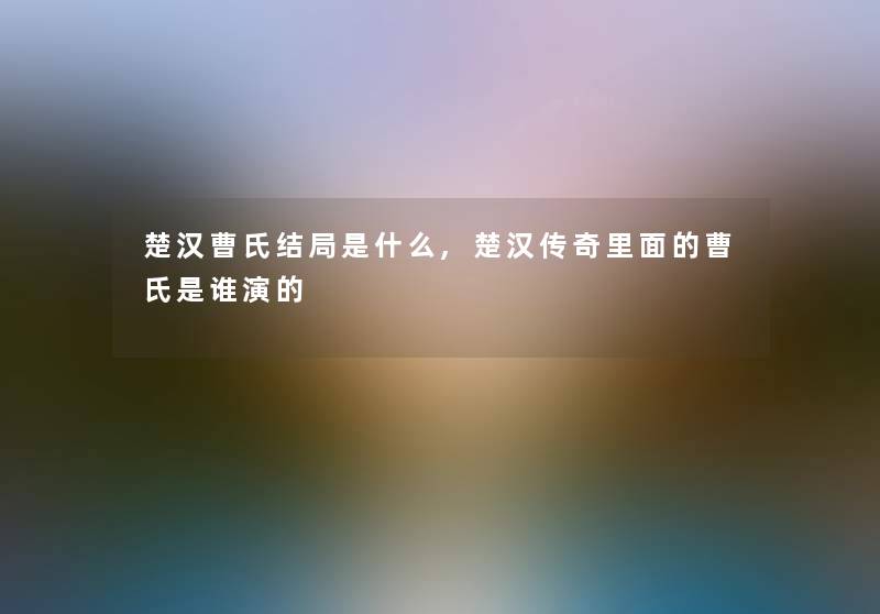 楚汉曹氏结局是什么,楚汉传奇里面的曹氏是谁演的 楚汉曹氏结局是什么,楚汉传奇里面的曹氏是谁演的