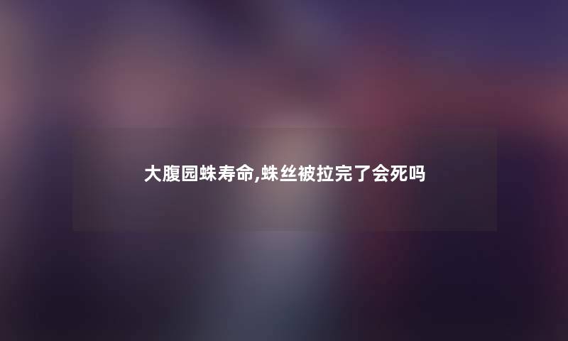 大腹园蛛寿命,蛛丝被拉完了会死吗 大腹园蛛寿命,蛛丝被拉完了会死吗