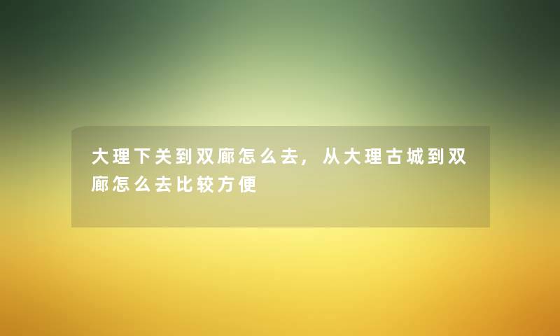 大理下关到双廊怎么去,从大理古城到双廊怎么去比较方便 大理下关到双廊怎么去,从大理古城到双廊怎么去比较方便