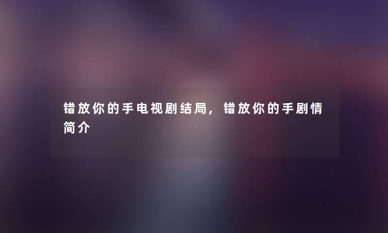 错放你的手电视剧结局,错放你的手剧情简介 错放你的手电视剧结局,错放你的手剧情简介