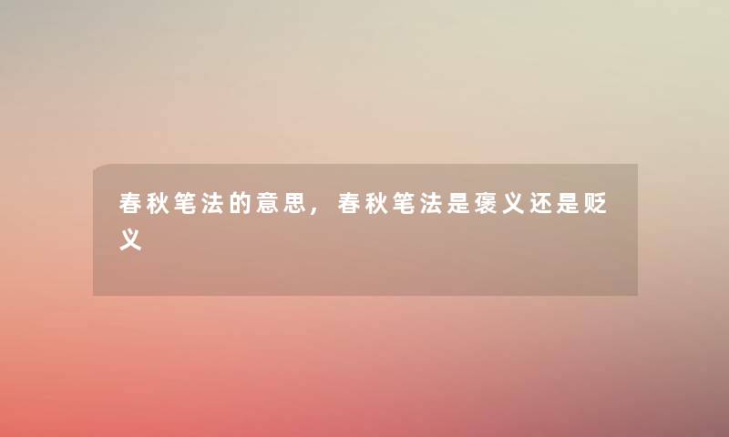 春秋笔法的意思,春秋笔法是褒义还是贬义 春秋笔法的意思,春秋笔法是褒义还是贬义