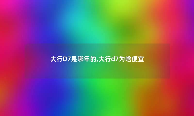 大行D7是哪年的,大行d7为啥便宜 大行D7是哪年的,大行d7为啥便宜