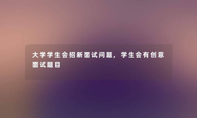 大学学生会招新面试问题,学生会有创意面试题目 大学学生会招新面试问题,学生会有创意面试题目