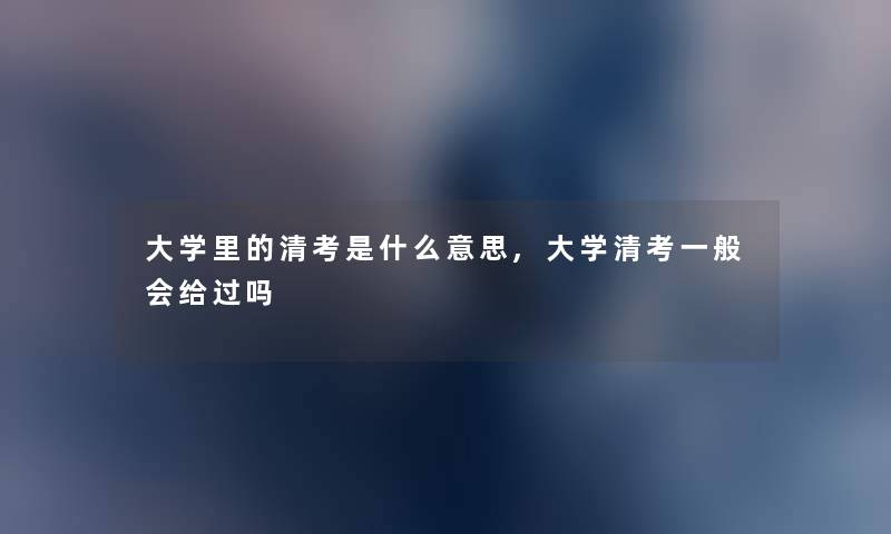 大学里的清考是什么意思,大学清考一般会给过吗 大学里的清考是什么意思,大学清考一般会给过吗