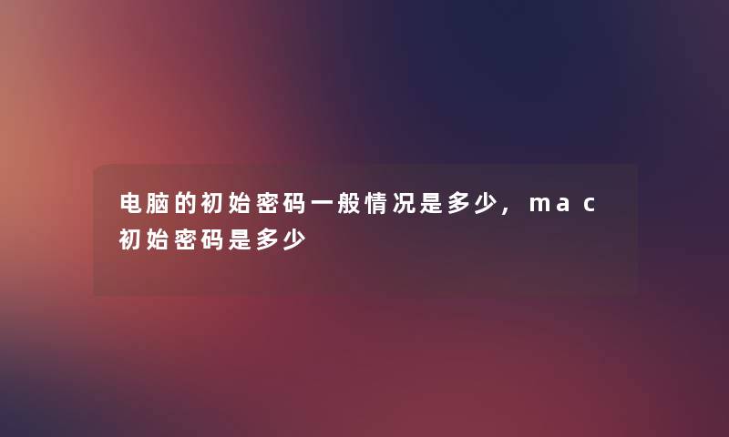 电脑的初始密码一般情况是多少,mac初始密码是多少 电脑的初始密码一般情况是多少,mac初始密码是多少