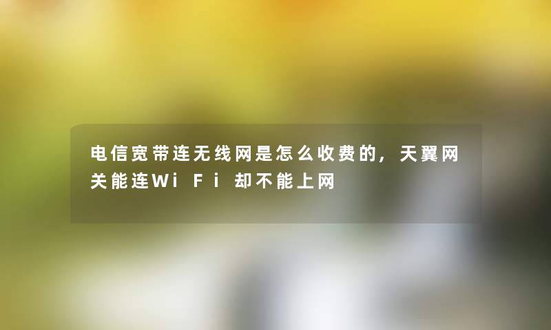 电信宽带连无线网是怎么收费的,天翼网关能连WiFi却不能上网 电信宽带连无线网是怎么收费的,天翼网关能连WiFi却不能上网