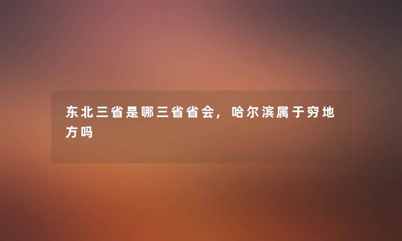 东北三省是哪三省省会,哈尔滨属于穷地方吗 东北三省是哪三省省会,哈尔滨属于穷地方吗