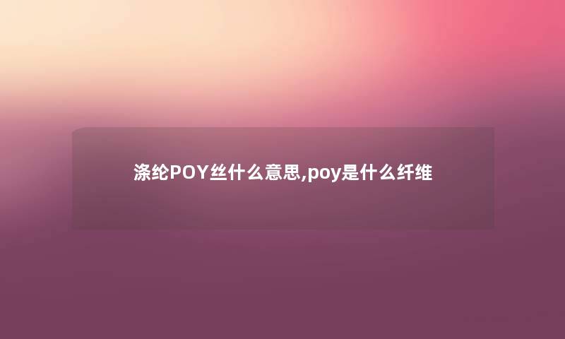 涤纶POY丝什么意思,poy是什么纤维 涤纶POY丝什么意思,poy是什么纤维