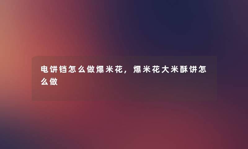 电饼铛怎么做爆米花,爆米花大米酥饼怎么做 电饼铛怎么做爆米花,爆米花大米酥饼怎么做