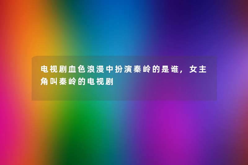 电视剧血色浪漫中扮演秦岭的是谁,女主角叫秦岭的电视剧 电视剧血色浪漫中扮演秦岭的是谁,女主角叫秦岭的电视剧