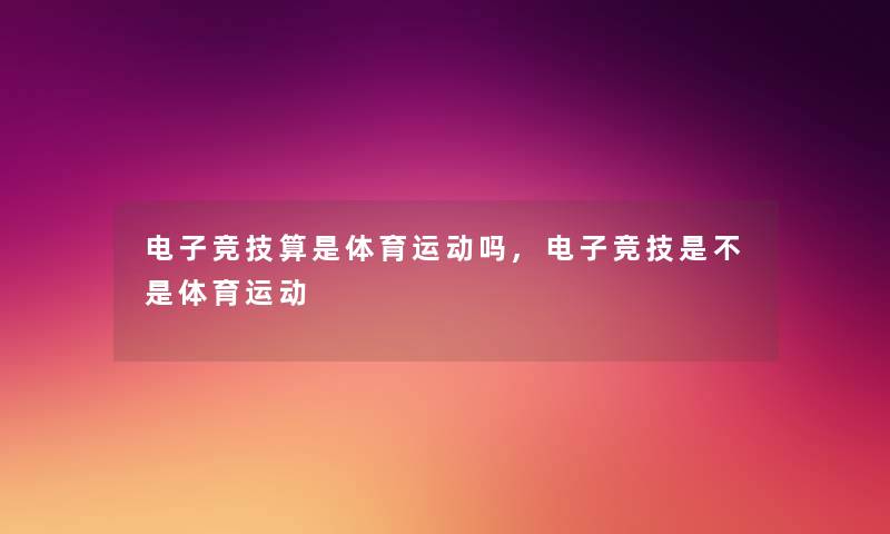 电子竞技算是体育运动吗,电子竞技是不是体育运动 电子竞技算是体育运动吗,电子竞技是不是体育运动