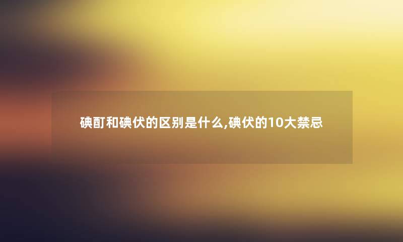 碘酊和碘伏的区别是什么,碘伏的10大禁忌 碘酊和碘伏的区别是什么,碘伏的10大禁忌