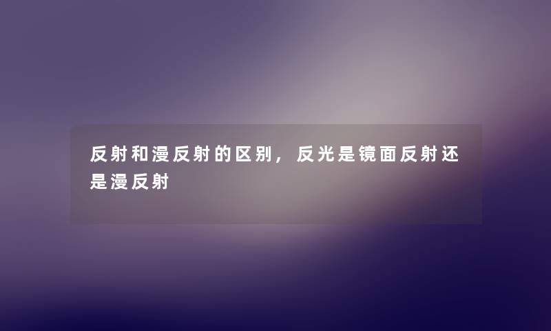 反射和漫反射的区别,反光是镜面反射还是漫反射 反射和漫反射的区别,反光是镜面反射还是漫反射