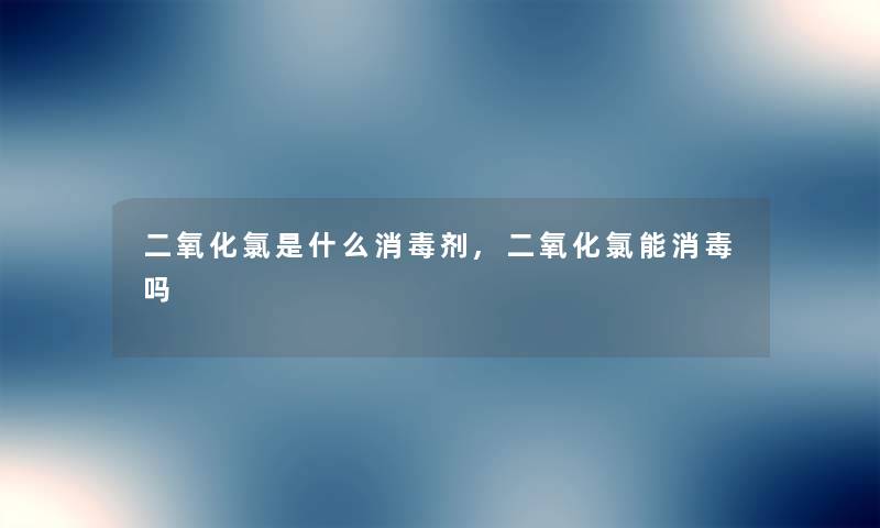 二氧化氯是什么消毒剂,二氧化氯能消毒吗 二氧化氯是什么消毒剂,二氧化氯能消毒吗