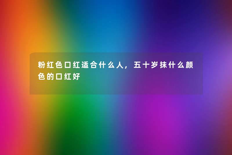 粉红色口红适合什么人,五十岁抹什么颜色的口红好 粉红色口红适合什么人,五十岁抹什么颜色的口红好