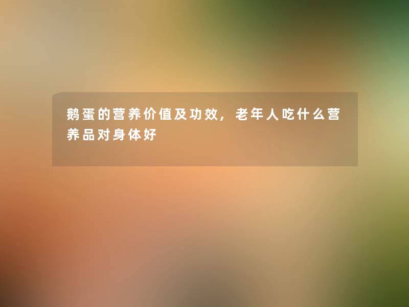 鹅蛋的营养价值及功效,老年人吃什么营养品对身体好 鹅蛋的营养价值及功效,老年人吃什么营养品对身体好