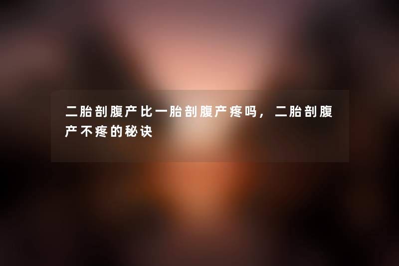 二胎剖腹产比一胎剖腹产疼吗,二胎剖腹产不疼的秘诀 二胎剖腹产比一胎剖腹产疼吗,二胎剖腹产不疼的秘诀
