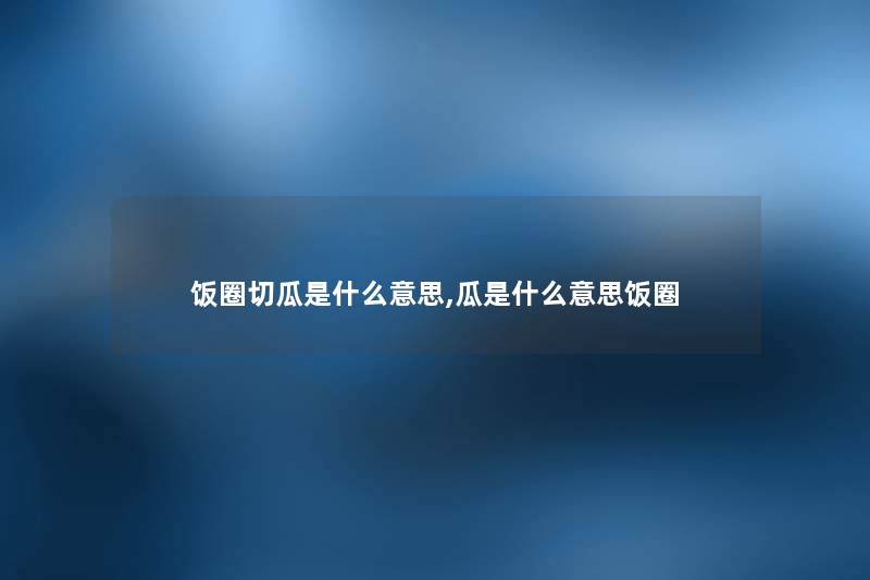 饭圈切瓜是什么意思,瓜是什么意思饭圈 饭圈切瓜是什么意思,瓜是什么意思饭圈