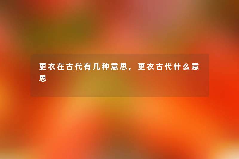 更衣在古代有几种意思,更衣古代什么意思 更衣在古代有几种意思,更衣古代什么意思