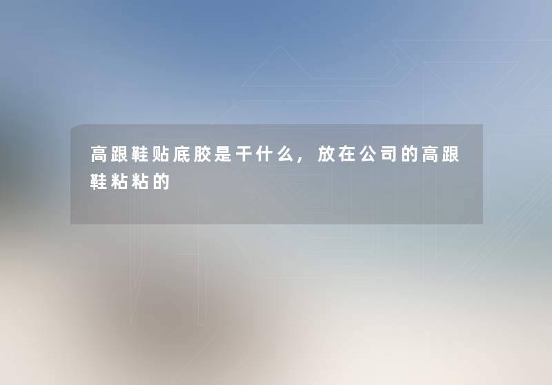 高跟鞋贴底胶是干什么,放在公司的高跟鞋粘粘的 高跟鞋贴底胶是干什么,放在公司的高跟鞋粘粘的