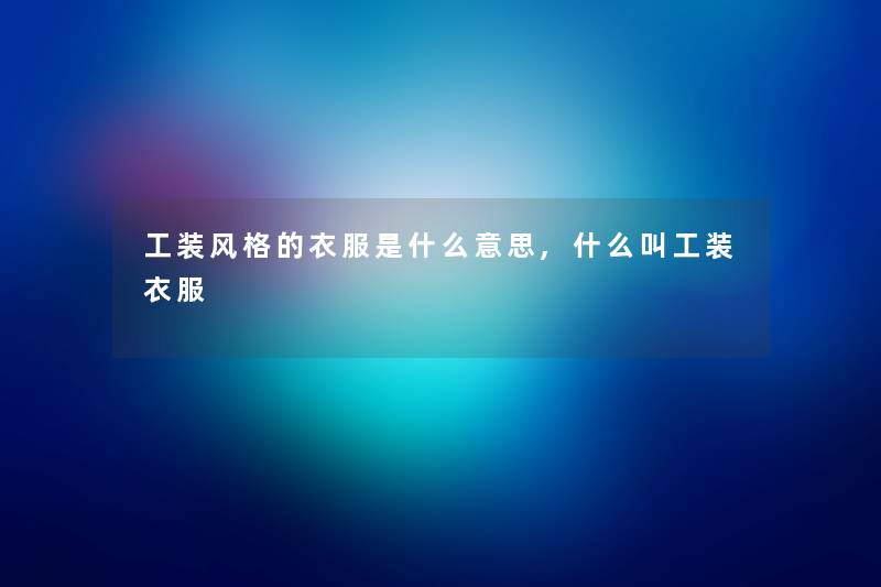 工装风格的衣服是什么意思,什么叫工装衣服 工装风格的衣服是什么意思,什么叫工装衣服