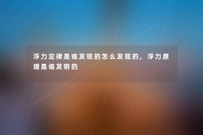 浮力定律是谁发现的怎么发现的,浮力原理是谁发明的 浮力定律是谁发现的怎么发现的,浮力原理是谁发明的