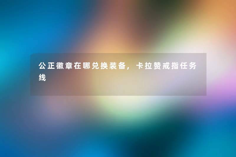 公正徽章在哪兑换装备,卡拉赞戒指任务线 公正徽章在哪兑换装备,卡拉赞戒指任务线