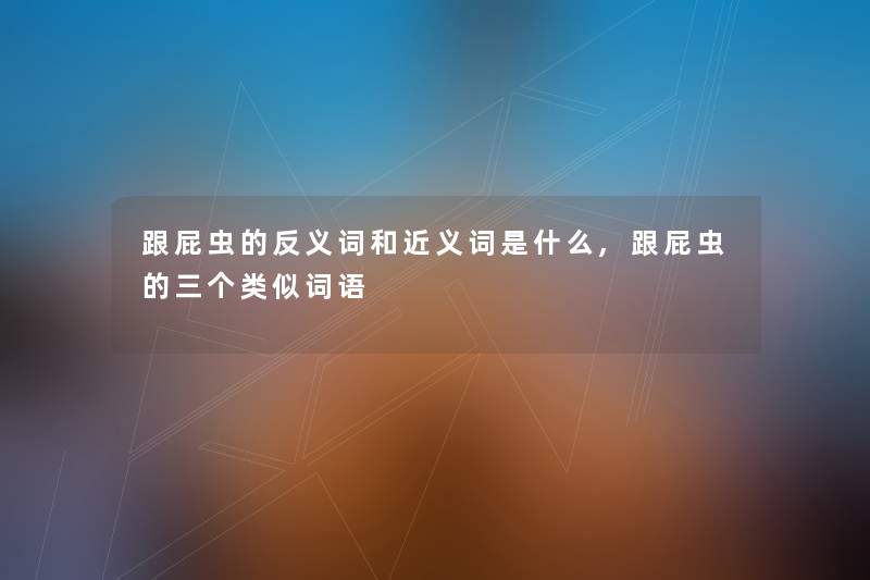 跟屁虫的反义词和近义词是什么,跟屁虫的三个类似词语 跟屁虫的反义词和近义词是什么,跟屁虫的三个类似词语