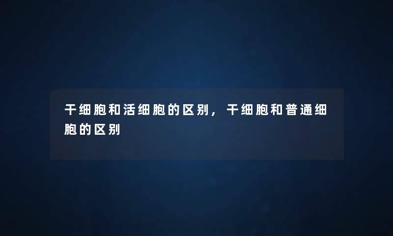 干细胞和活细胞的区别,干细胞和普通细胞的区别 干细胞和活细胞的区别,干细胞和普通细胞的区别