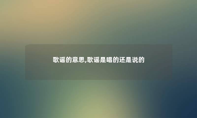 歌谣的意思,歌谣是唱的还是说的 歌谣的意思,歌谣是唱的还是说的